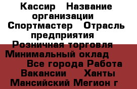 Кассир › Название организации ­ Спортмастер › Отрасль предприятия ­ Розничная торговля › Минимальный оклад ­ 23 000 - Все города Работа » Вакансии   . Ханты-Мансийский,Мегион г.